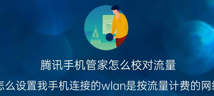 腾讯手机管家怎么校对流量 怎么设置我手机连接的wlan是按流量计费的网络？